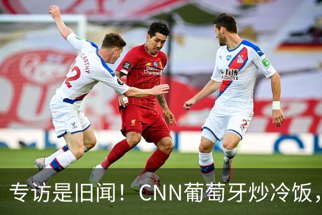 专访是旧闻！CNN葡萄牙炒冷饭，C罗历史最佳言论并非新发